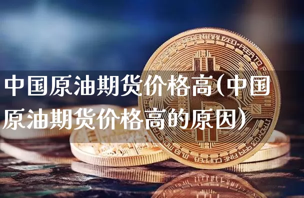 中国原油期货价格高(中国原油期货价格高的原因)_https://www.hbxfywj.com_股票知识_第1张