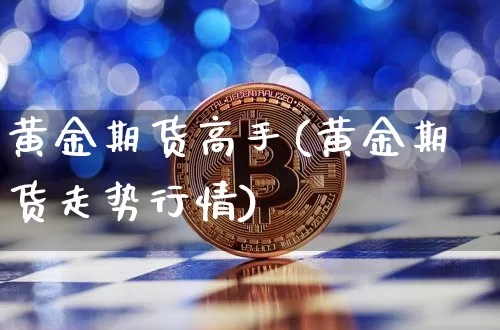 黄金期货高手(黄金期货走势行情)_https://www.hbxfywj.com_期货知识_第1张