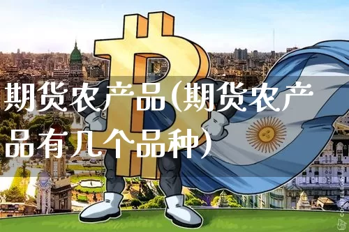 期货农产品(期货农产品有几个品种)_https://www.hbxfywj.com_证券知识_第1张