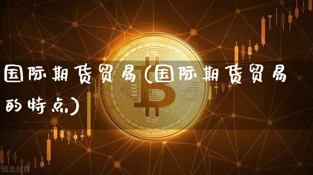 国际期货贸易(国际期货贸易的特点)_https://www.hbxfywj.com_基金知识_第1张