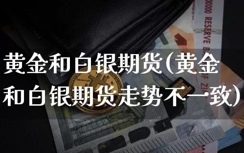 黄金和白银期货(黄金和白银期货走势不一致)_https://www.hbxfywj.com_基金知识_第1张