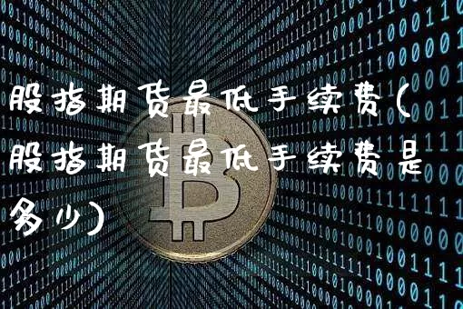 股指期货最低手续费(股指期货最低手续费是多少)_https://www.hbxfywj.com_股票知识_第1张