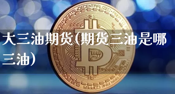 大三油期货(期货三油是哪三油)_https://www.hbxfywj.com_基金知识_第1张