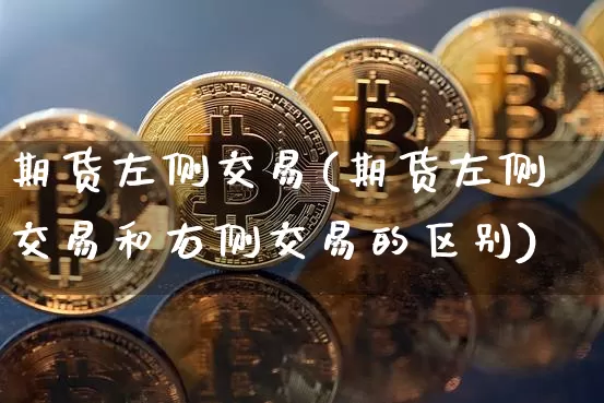 期货左侧交易(期货左侧交易和右侧交易的区别)_https://www.hbxfywj.com_基金知识_第1张