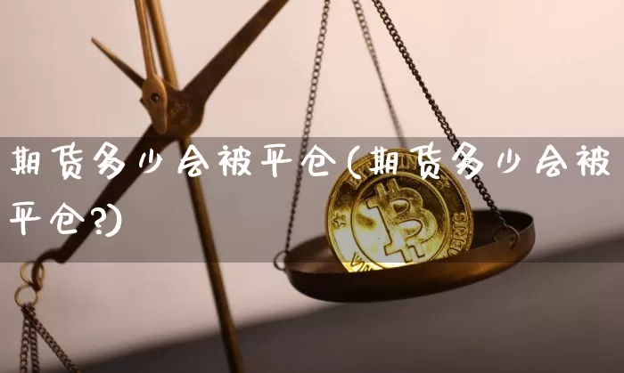 期货多少会被平仓(期货多少会被平仓?)_https://www.hbxfywj.com_股票知识_第1张