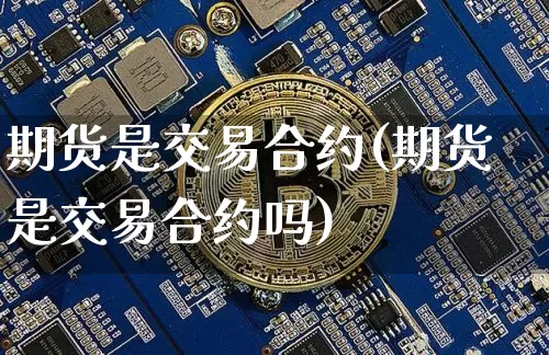 期货是交易合约(期货是交易合约吗)_https://www.hbxfywj.com_基金知识_第1张