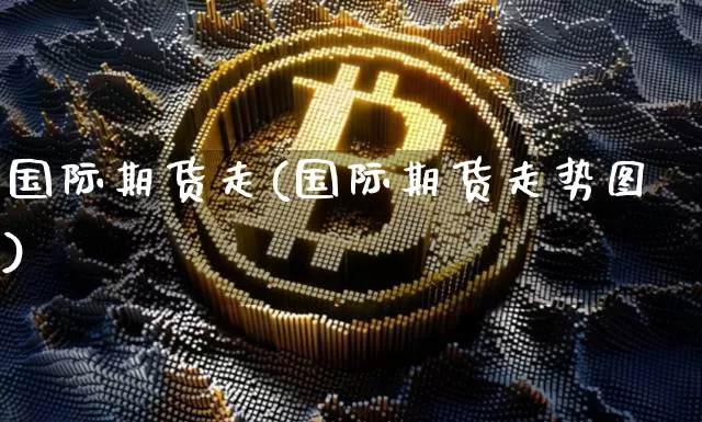 国际期货走(国际期货走势图)_https://www.hbxfywj.com_基金知识_第1张