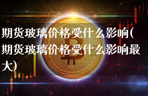 期货玻璃价格受什么影响(期货玻璃价格受什么影响最大)_https://www.hbxfywj.com_股票知识_第1张