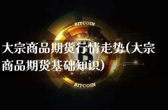 大宗商品期货行情走势(大宗商品期货基础知识)_https://www.hbxfywj.com_证券知识_第1张