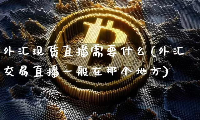 外汇现货直播需要什么(外汇交易直播一般在那个地方)_https://www.hbxfywj.com_证券知识_第1张