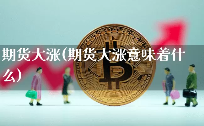 期货大涨(期货大涨意味着什么)_https://www.hbxfywj.com_证券知识_第1张