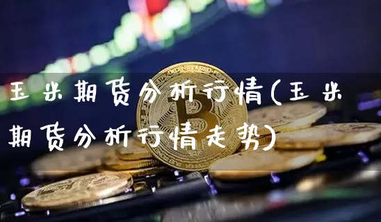 玉米期货分析行情(玉米期货分析行情走势)_https://www.hbxfywj.com_基金知识_第1张