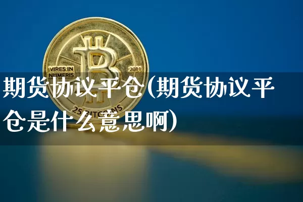 期货协议平仓(期货协议平仓是什么意思啊)_https://www.hbxfywj.com_基金知识_第1张