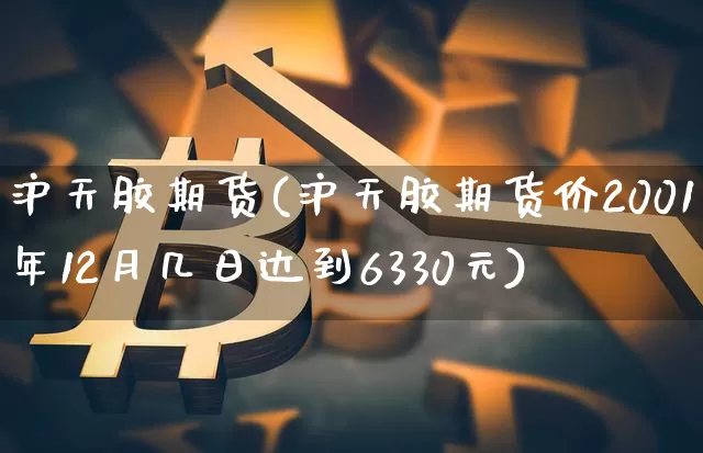 沪天胶期货(沪天胶期货价2001年12月几日达到6330元)_https://www.hbxfywj.com_证券知识_第1张