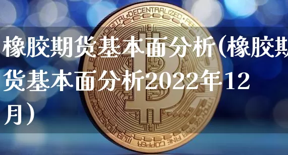 橡胶期货基本面分析(橡胶期货基本面分析2022年12月)_https://www.hbxfywj.com_股票知识_第1张