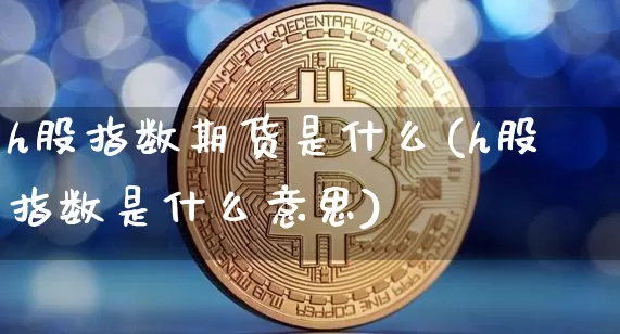 h股指数期货是什么(h股指数是什么意思)_https://www.hbxfywj.com_期货知识_第1张