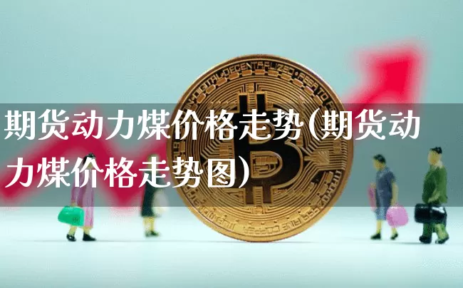 期货动力煤价格走势(期货动力煤价格走势图)_https://www.hbxfywj.com_期货知识_第1张