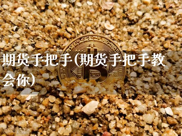 期货手把手(期货手把手教会你)_https://www.hbxfywj.com_基金知识_第1张