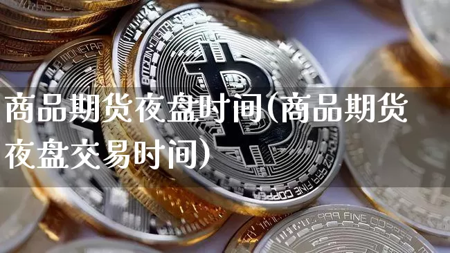 商品期货夜盘时间(商品期货夜盘交易时间)_https://www.hbxfywj.com_基金知识_第1张
