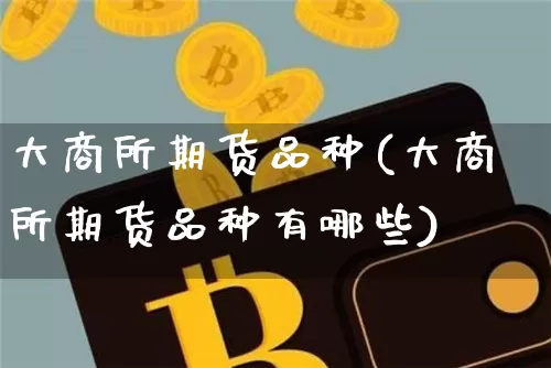 大商所期货品种(大商所期货品种有哪些)_https://www.hbxfywj.com_证券知识_第1张