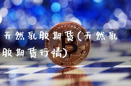 天然乳胶期货(天然乳胶期货行情)_https://www.hbxfywj.com_证券知识_第1张