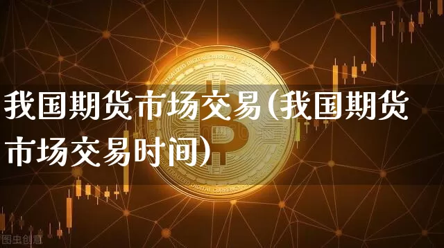 我国期货市场交易(我国期货市场交易时间)_https://www.hbxfywj.com_股票知识_第1张