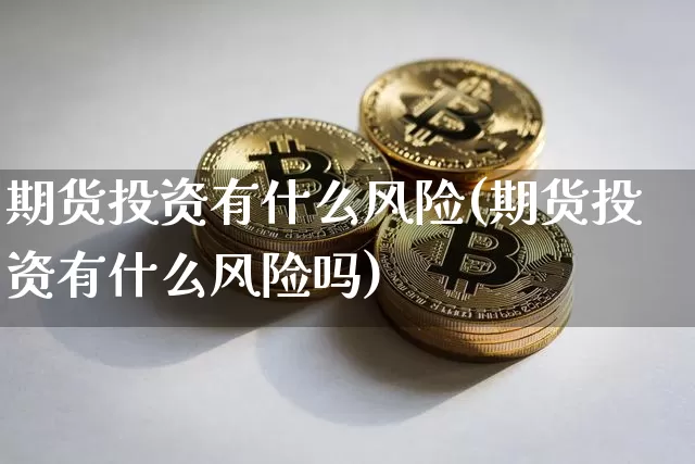 期货投资有什么风险(期货投资有什么风险吗)_https://www.hbxfywj.com_股票知识_第1张
