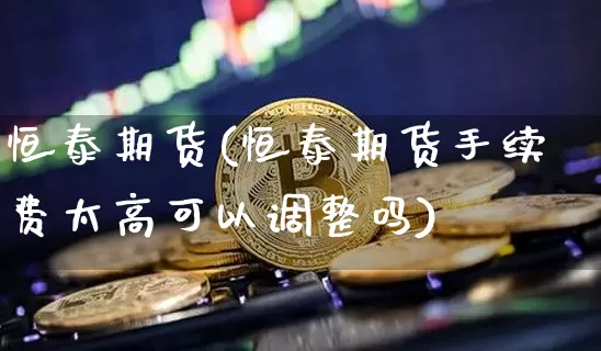 恒泰期货(恒泰期货手续费太高可以调整吗)_https://www.hbxfywj.com_基金知识_第1张