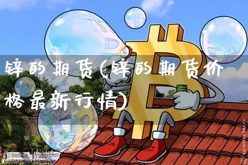 锌的期货(锌的期货价格最新行情)_https://www.hbxfywj.com_期货知识_第1张