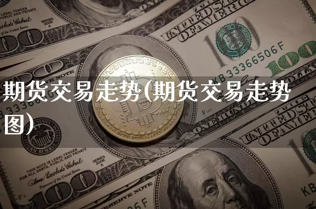 期货交易走势(期货交易走势图)_https://www.hbxfywj.com_期货知识_第1张