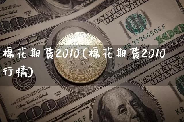棉花期货2010(棉花期货2010行情)_https://www.hbxfywj.com_证券知识_第1张