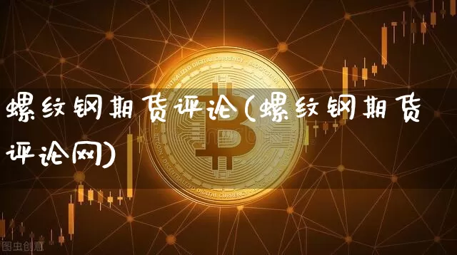 螺纹钢期货评论(螺纹钢期货评论网)_https://www.hbxfywj.com_期货知识_第1张