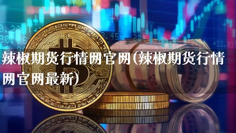 辣椒期货行情网官网(辣椒期货行情网官网最新)_https://www.hbxfywj.com_股票知识_第1张