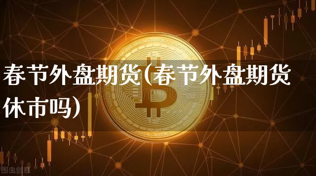 春节外盘期货(春节外盘期货休市吗)_https://www.hbxfywj.com_基金知识_第1张