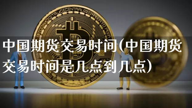 中国期货交易时间(中国期货交易时间是几点到几点)_https://www.hbxfywj.com_期货知识_第1张