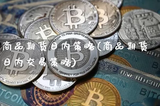 商品期货日内策略(商品期货日内交易策略)_https://www.hbxfywj.com_股票知识_第1张