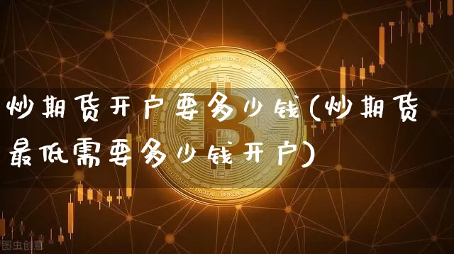 炒期货开户要多少钱(炒期货最低需要多少钱开户)_https://www.hbxfywj.com_股票知识_第1张