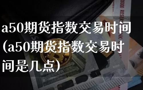 a50期货指数交易时间(a50期货指数交易时间是几点)_https://www.hbxfywj.com_基金知识_第1张